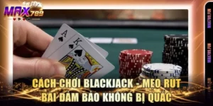 Cách Chơi Blackjack - Mẹo Rút Bài Đảm Bảo Không Bị Quắc