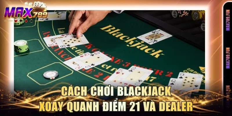 Cách chơi blackjack xoay quanh điểm 21 và dealer