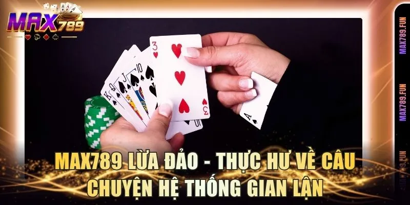 Max789 Lừa Đảo - Thực Hư Về Câu Chuyện Hệ Thống Gian Lận