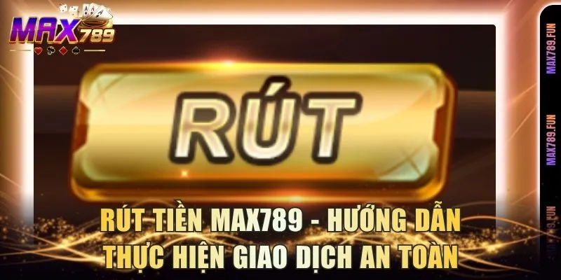 Rút Tiền Max789 - Hướng Dẫn Thực Hiện Giao Dịch An Toàn