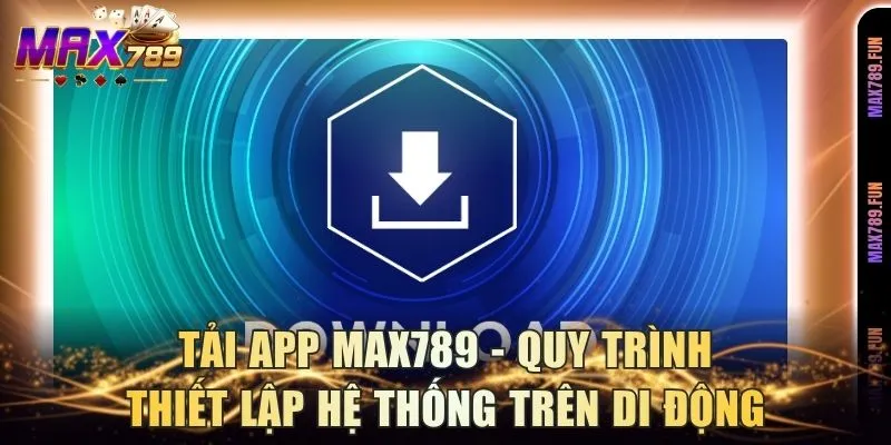 Tải App Max789 - Quy Trình Thiết Lập Hệ Thống Trên Di Động