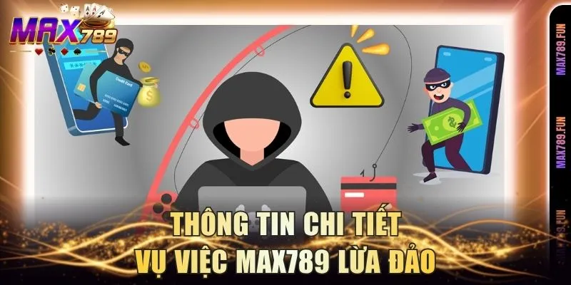 Thông tin chi tiết vụ việc Max789 lừa đảo