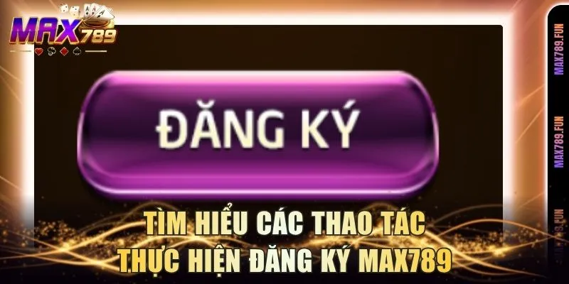 Tìm hiểu các thao tác thực hiện đăng ký Max789
