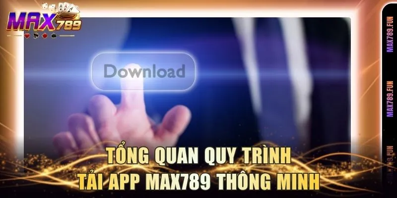 Tổng quan quy trình tải app Max789 thông minh